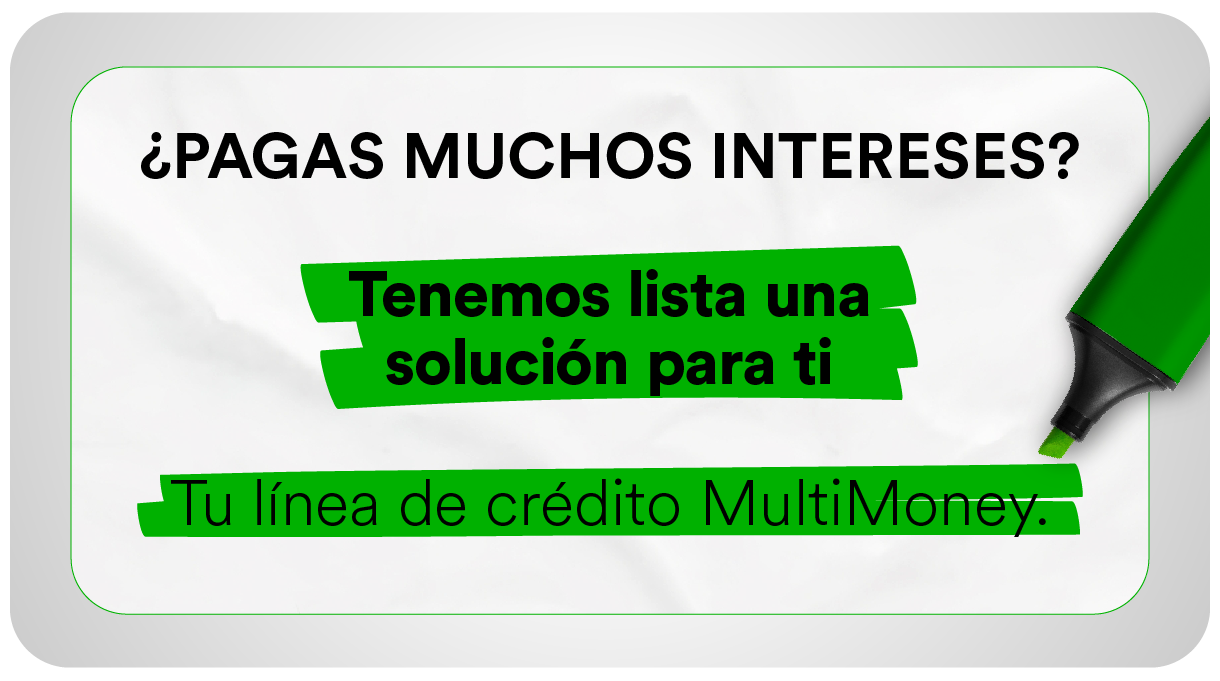 Imagen con fondo blanco y acentos verdes que muestra el mensaje “¿Pagas muchos intereses? Tenemos lista una solución para ti. Tu línea de crédito MultiMoney”, acompañado de un resaltador verde, con diseño limpio y enfoque en ahorro de intereses.